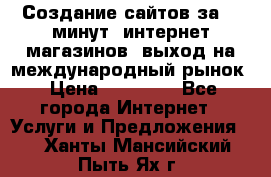 Создание сайтов за 15 минут, интернет магазинов, выход на международный рынок › Цена ­ 15 000 - Все города Интернет » Услуги и Предложения   . Ханты-Мансийский,Пыть-Ях г.